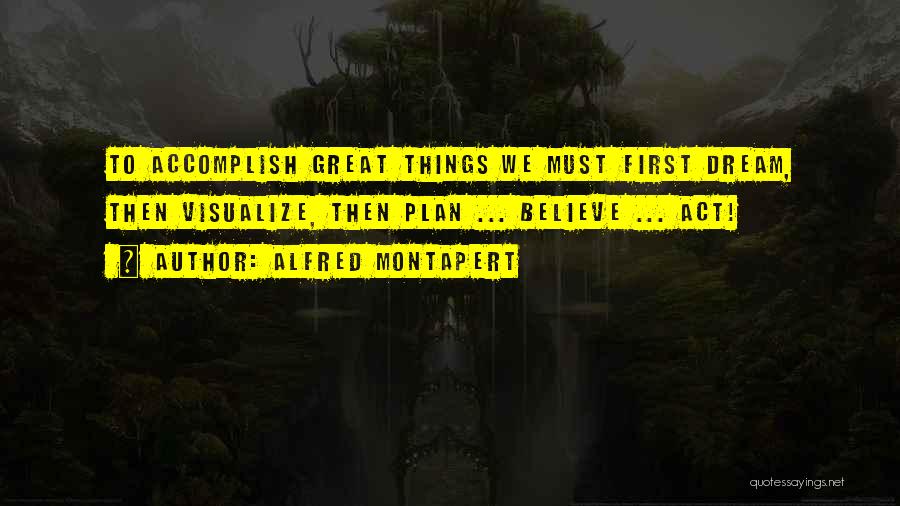 Alfred Montapert Quotes: To Accomplish Great Things We Must First Dream, Then Visualize, Then Plan ... Believe ... Act!