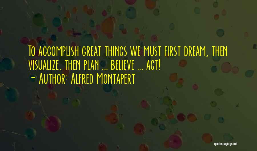 Alfred Montapert Quotes: To Accomplish Great Things We Must First Dream, Then Visualize, Then Plan ... Believe ... Act!