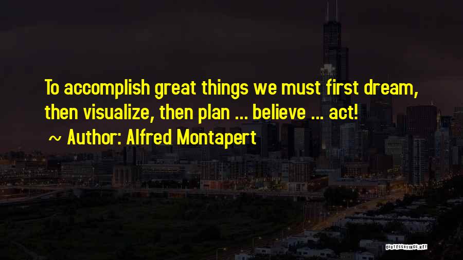 Alfred Montapert Quotes: To Accomplish Great Things We Must First Dream, Then Visualize, Then Plan ... Believe ... Act!