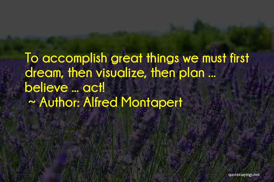 Alfred Montapert Quotes: To Accomplish Great Things We Must First Dream, Then Visualize, Then Plan ... Believe ... Act!