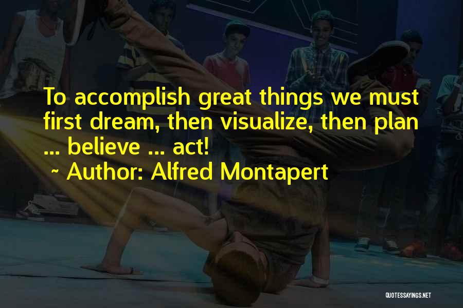 Alfred Montapert Quotes: To Accomplish Great Things We Must First Dream, Then Visualize, Then Plan ... Believe ... Act!