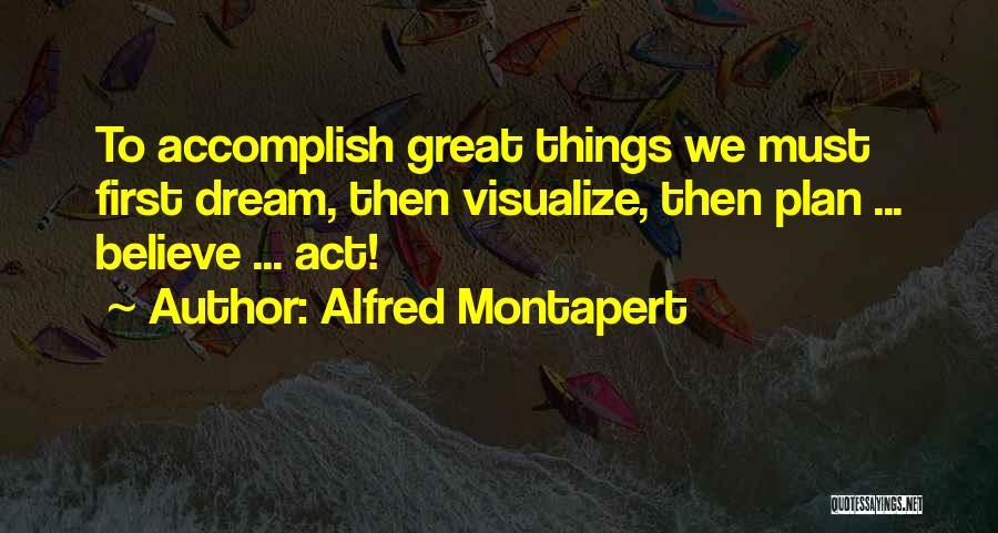 Alfred Montapert Quotes: To Accomplish Great Things We Must First Dream, Then Visualize, Then Plan ... Believe ... Act!