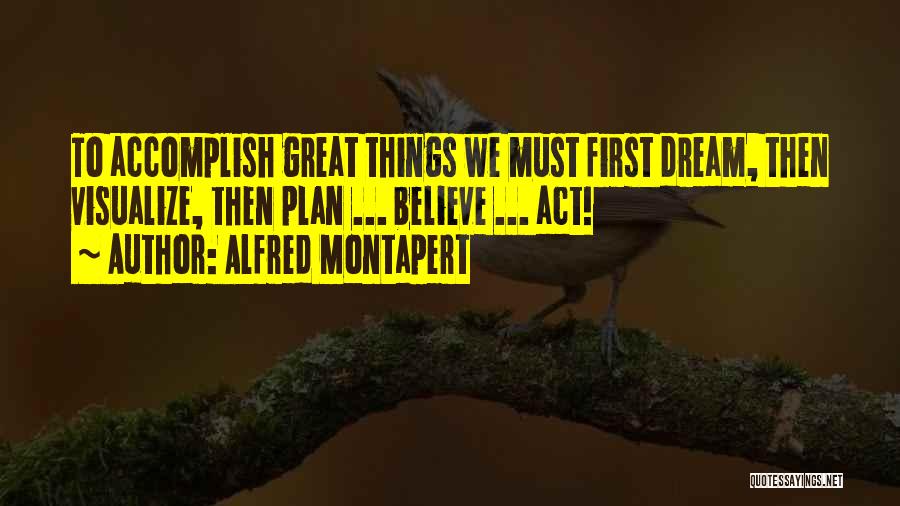 Alfred Montapert Quotes: To Accomplish Great Things We Must First Dream, Then Visualize, Then Plan ... Believe ... Act!