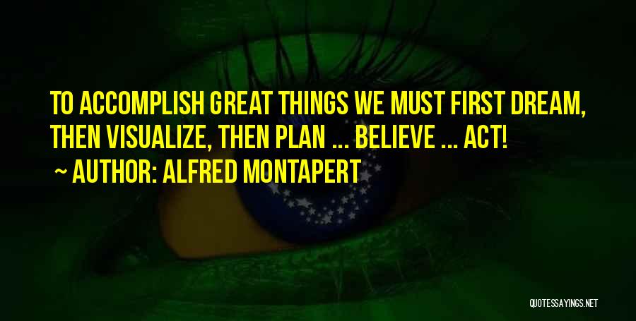 Alfred Montapert Quotes: To Accomplish Great Things We Must First Dream, Then Visualize, Then Plan ... Believe ... Act!