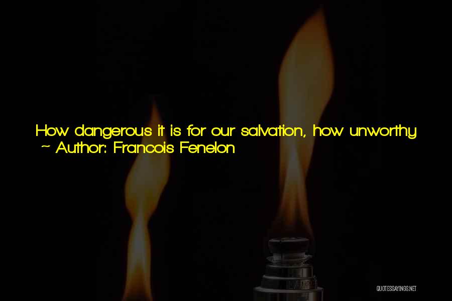 Francois Fenelon Quotes: How Dangerous It Is For Our Salvation, How Unworthy Of God And Of Ourselves, How Pernicious Even For The Peace