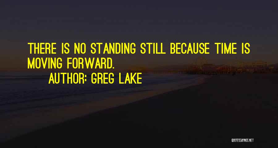 Greg Lake Quotes: There Is No Standing Still Because Time Is Moving Forward.