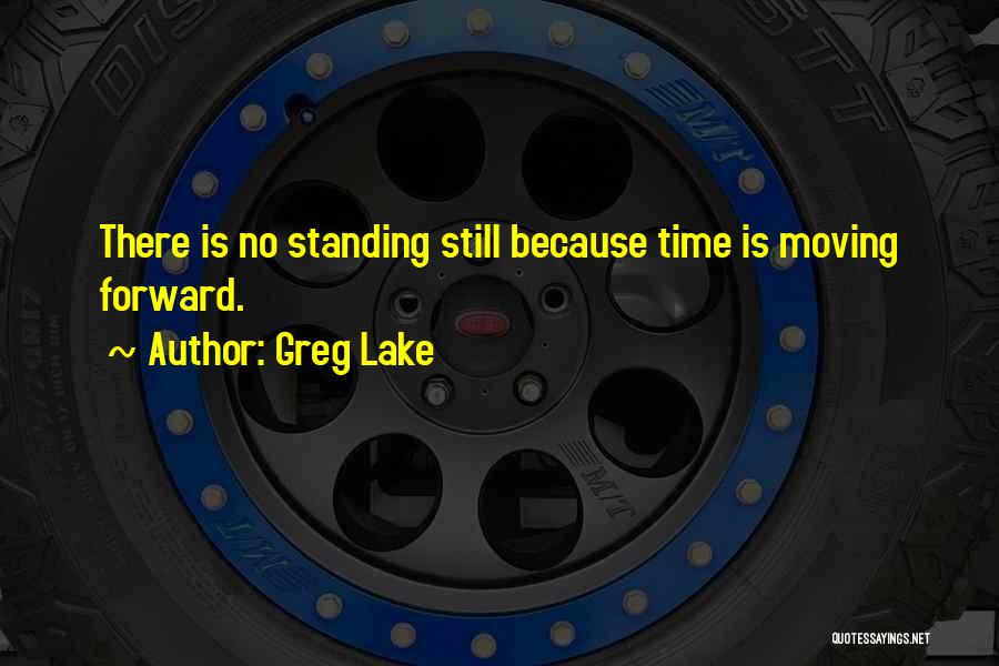 Greg Lake Quotes: There Is No Standing Still Because Time Is Moving Forward.