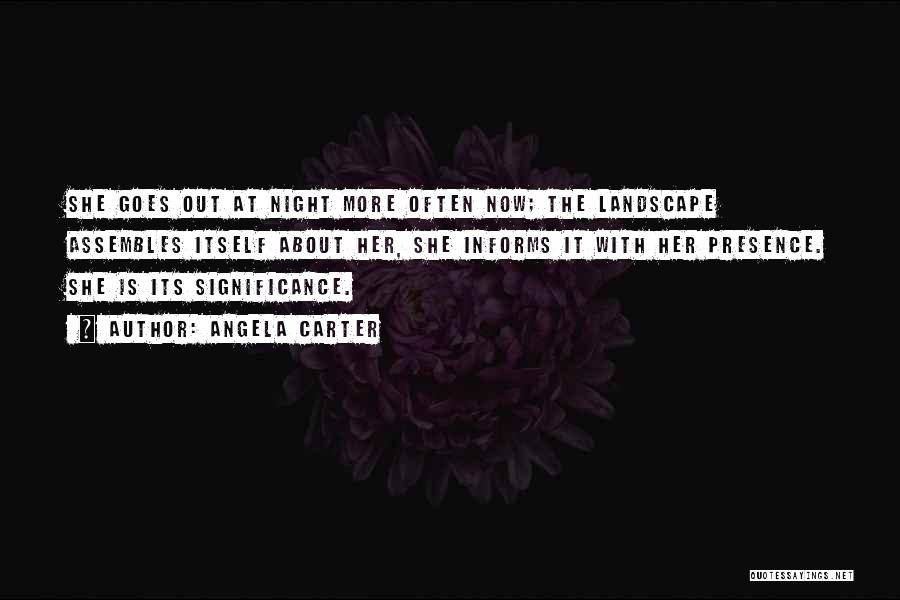 Angela Carter Quotes: She Goes Out At Night More Often Now; The Landscape Assembles Itself About Her, She Informs It With Her Presence.