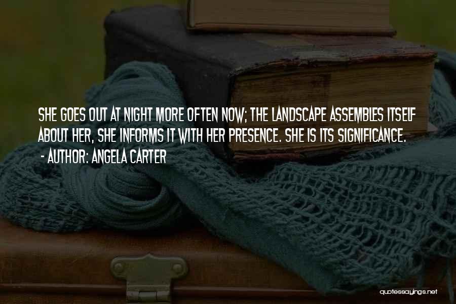 Angela Carter Quotes: She Goes Out At Night More Often Now; The Landscape Assembles Itself About Her, She Informs It With Her Presence.