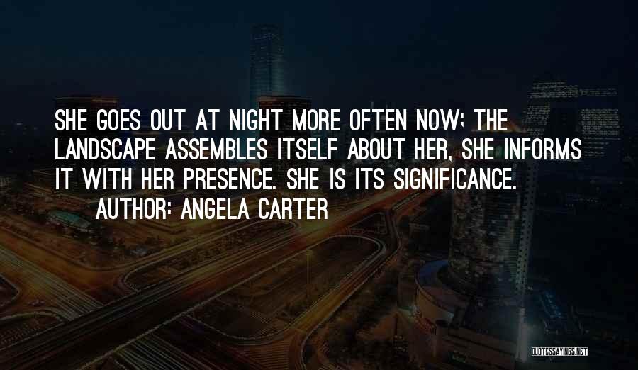 Angela Carter Quotes: She Goes Out At Night More Often Now; The Landscape Assembles Itself About Her, She Informs It With Her Presence.