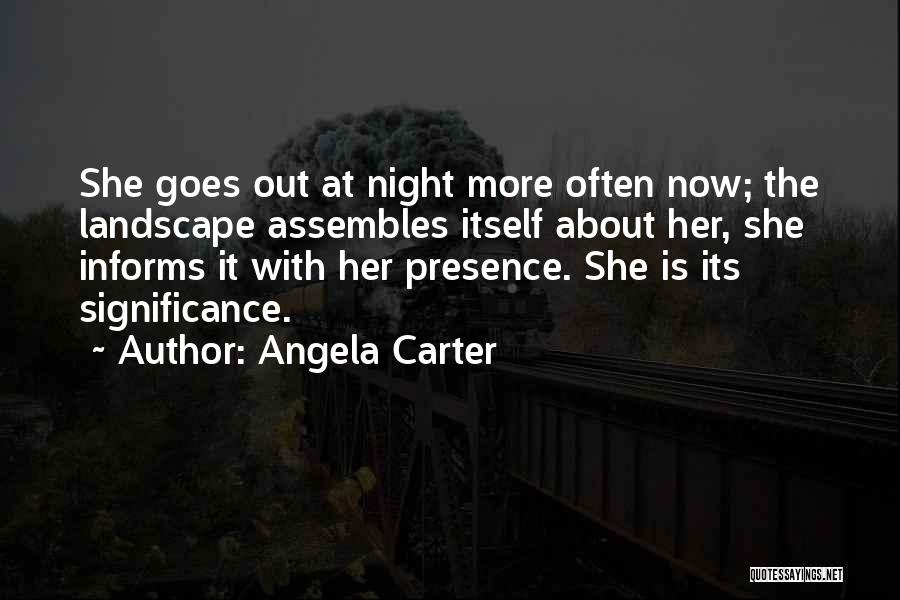 Angela Carter Quotes: She Goes Out At Night More Often Now; The Landscape Assembles Itself About Her, She Informs It With Her Presence.