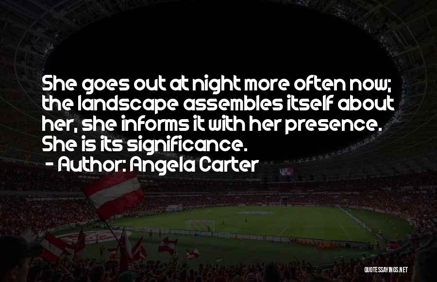 Angela Carter Quotes: She Goes Out At Night More Often Now; The Landscape Assembles Itself About Her, She Informs It With Her Presence.