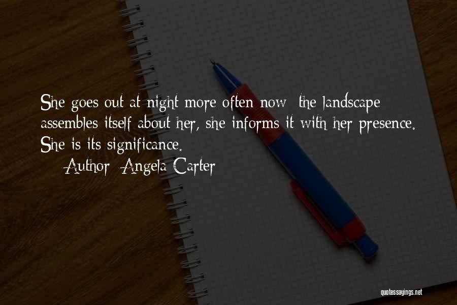 Angela Carter Quotes: She Goes Out At Night More Often Now; The Landscape Assembles Itself About Her, She Informs It With Her Presence.