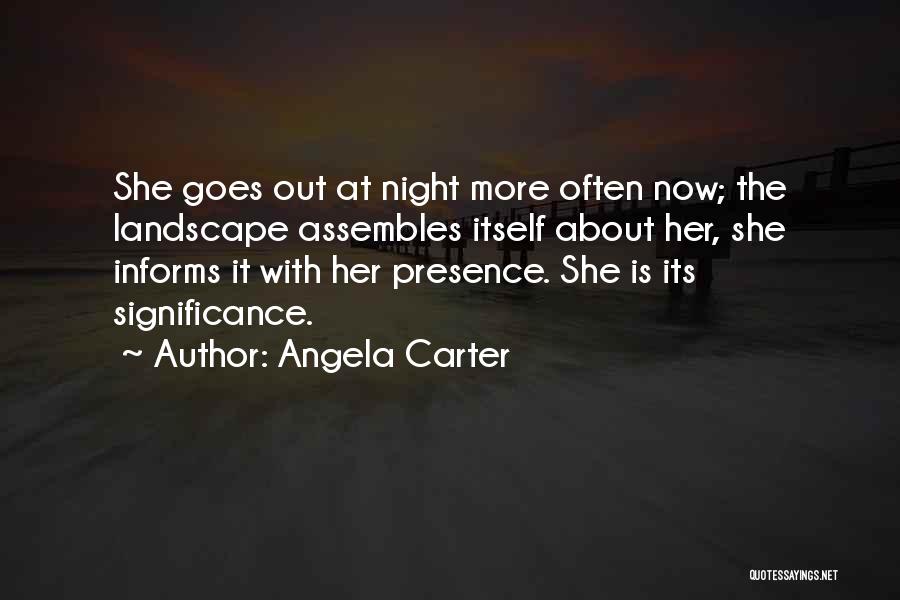 Angela Carter Quotes: She Goes Out At Night More Often Now; The Landscape Assembles Itself About Her, She Informs It With Her Presence.