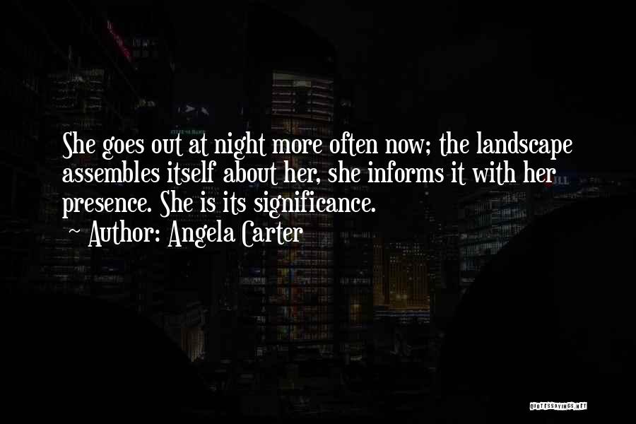 Angela Carter Quotes: She Goes Out At Night More Often Now; The Landscape Assembles Itself About Her, She Informs It With Her Presence.