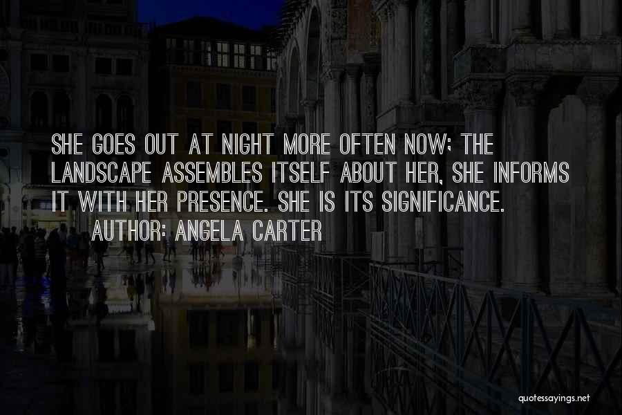 Angela Carter Quotes: She Goes Out At Night More Often Now; The Landscape Assembles Itself About Her, She Informs It With Her Presence.