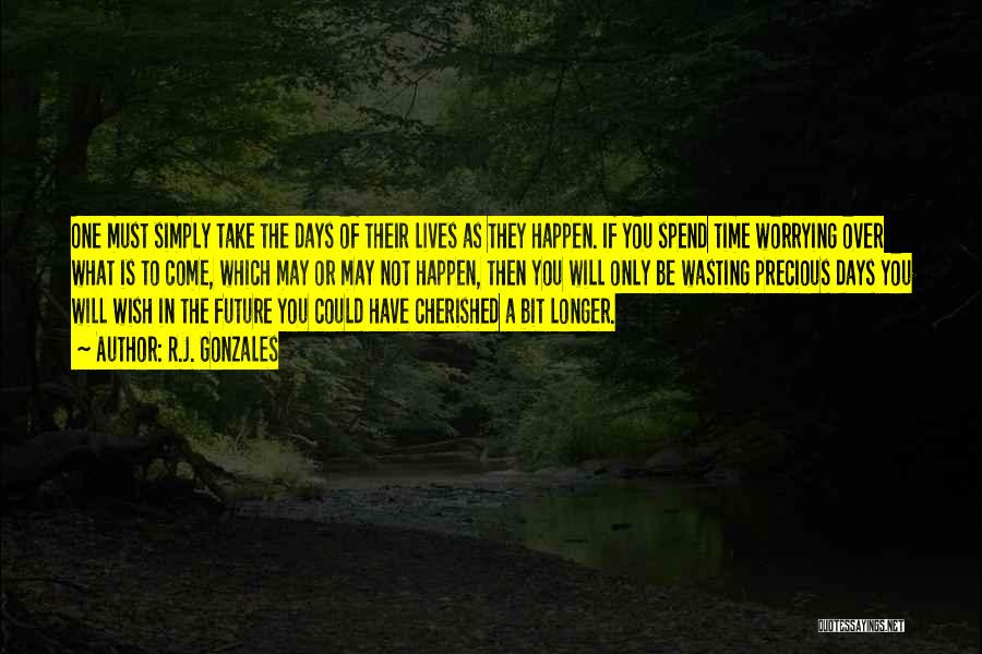 R.J. Gonzales Quotes: One Must Simply Take The Days Of Their Lives As They Happen. If You Spend Time Worrying Over What Is