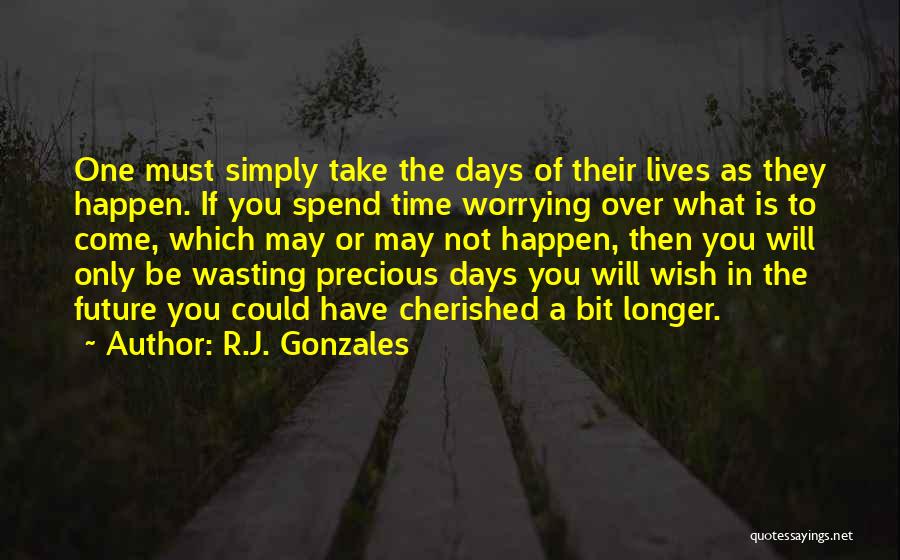 R.J. Gonzales Quotes: One Must Simply Take The Days Of Their Lives As They Happen. If You Spend Time Worrying Over What Is