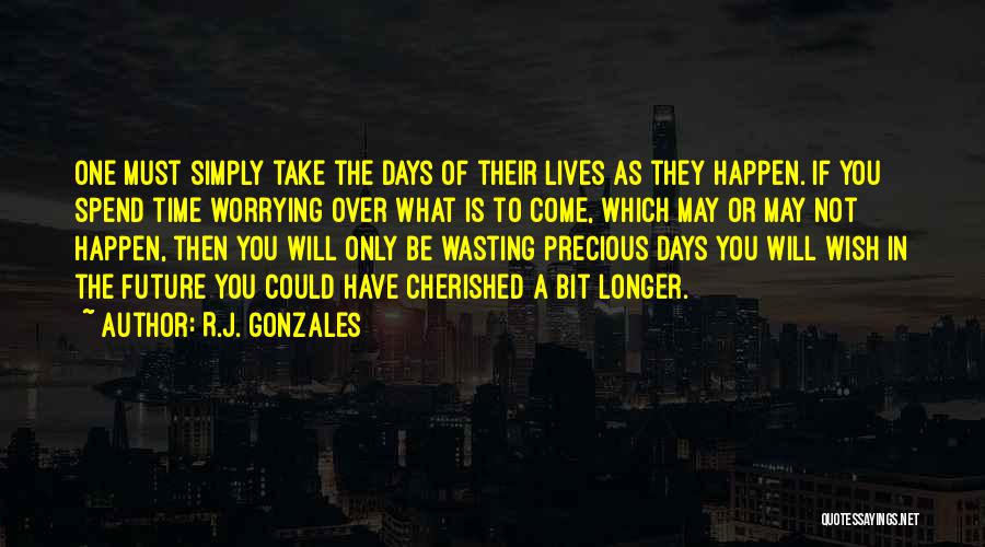 R.J. Gonzales Quotes: One Must Simply Take The Days Of Their Lives As They Happen. If You Spend Time Worrying Over What Is