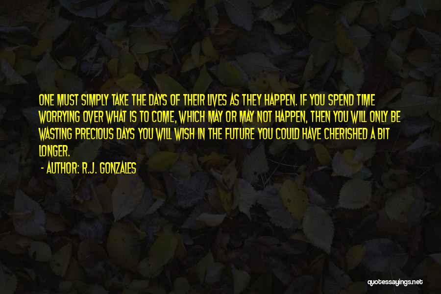 R.J. Gonzales Quotes: One Must Simply Take The Days Of Their Lives As They Happen. If You Spend Time Worrying Over What Is