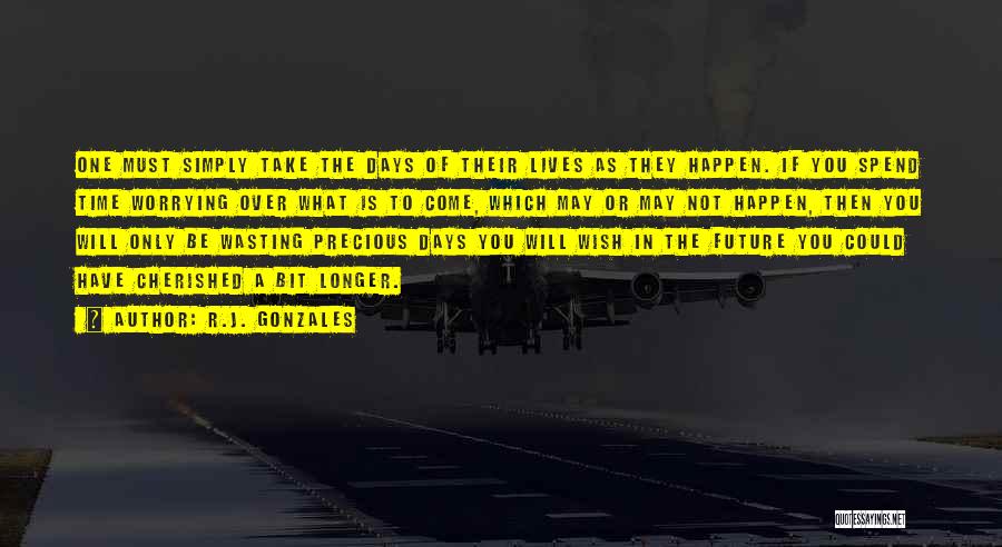 R.J. Gonzales Quotes: One Must Simply Take The Days Of Their Lives As They Happen. If You Spend Time Worrying Over What Is