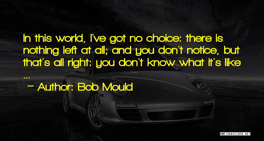 Bob Mould Quotes: In This World, I've Got No Choice: There Is Nothing Left At All; And You Don't Notice, But That's All