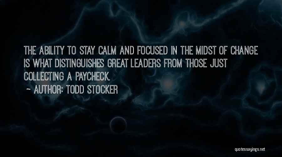 Todd Stocker Quotes: The Ability To Stay Calm And Focused In The Midst Of Change Is What Distinguishes Great Leaders From Those Just