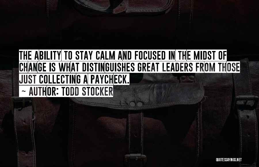 Todd Stocker Quotes: The Ability To Stay Calm And Focused In The Midst Of Change Is What Distinguishes Great Leaders From Those Just