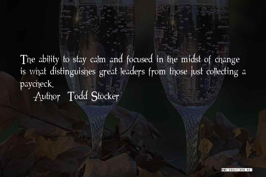 Todd Stocker Quotes: The Ability To Stay Calm And Focused In The Midst Of Change Is What Distinguishes Great Leaders From Those Just