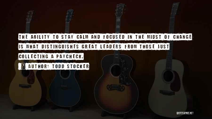 Todd Stocker Quotes: The Ability To Stay Calm And Focused In The Midst Of Change Is What Distinguishes Great Leaders From Those Just
