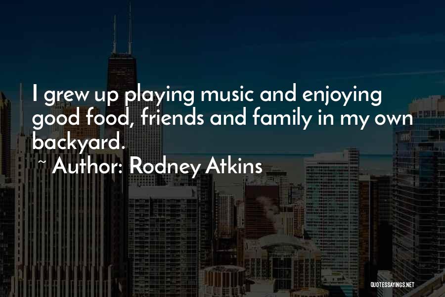 Rodney Atkins Quotes: I Grew Up Playing Music And Enjoying Good Food, Friends And Family In My Own Backyard.