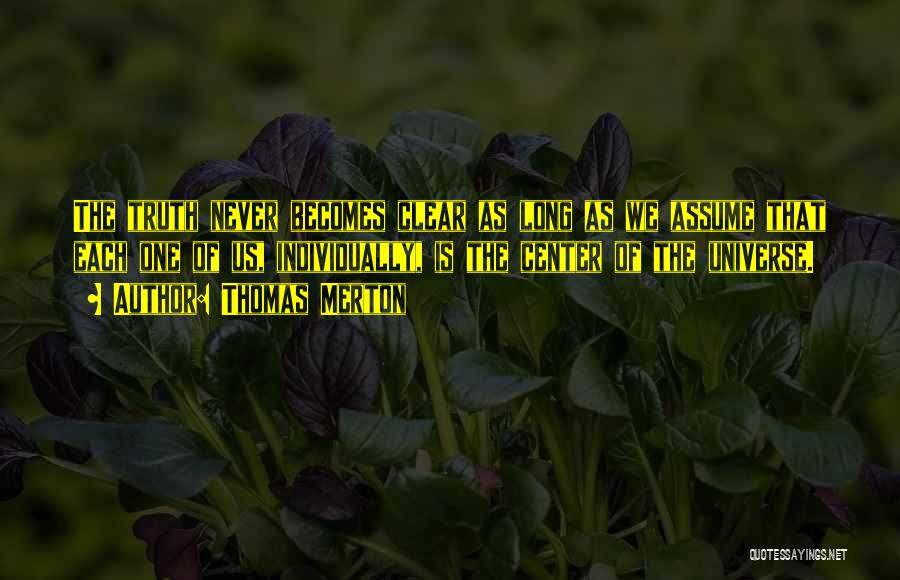 Thomas Merton Quotes: The Truth Never Becomes Clear As Long As We Assume That Each One Of Us, Individually, Is The Center Of