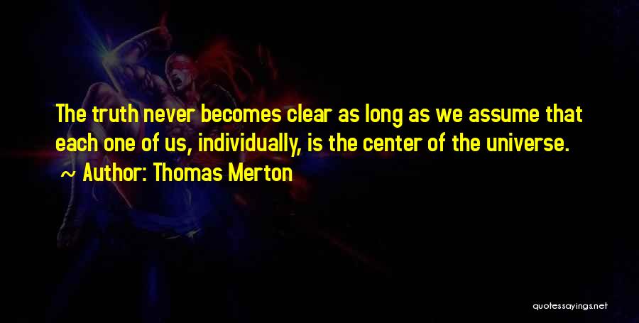 Thomas Merton Quotes: The Truth Never Becomes Clear As Long As We Assume That Each One Of Us, Individually, Is The Center Of
