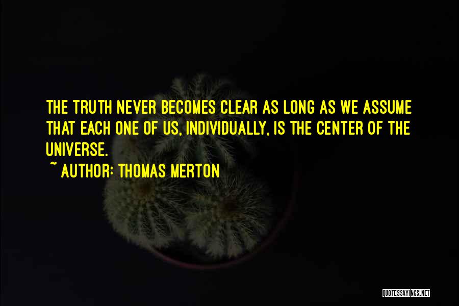 Thomas Merton Quotes: The Truth Never Becomes Clear As Long As We Assume That Each One Of Us, Individually, Is The Center Of