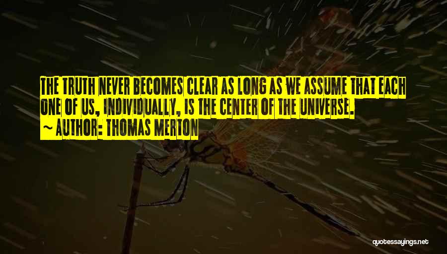 Thomas Merton Quotes: The Truth Never Becomes Clear As Long As We Assume That Each One Of Us, Individually, Is The Center Of
