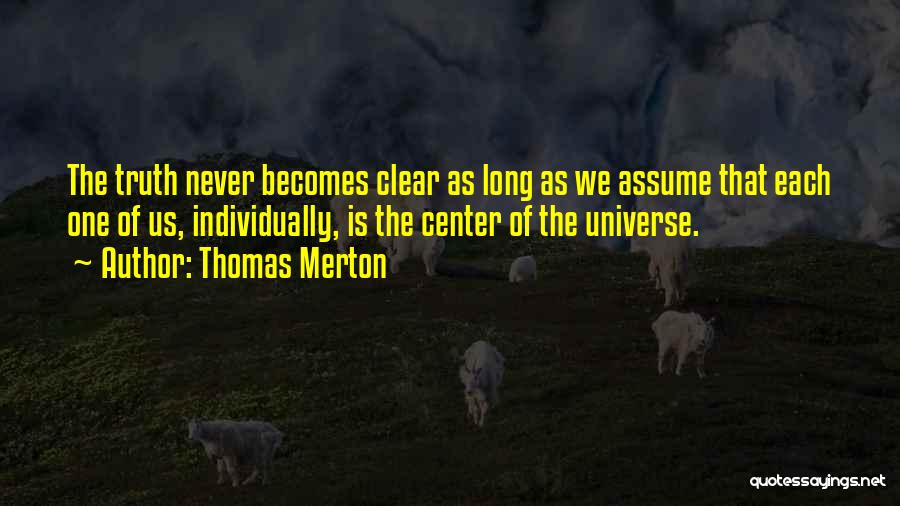 Thomas Merton Quotes: The Truth Never Becomes Clear As Long As We Assume That Each One Of Us, Individually, Is The Center Of