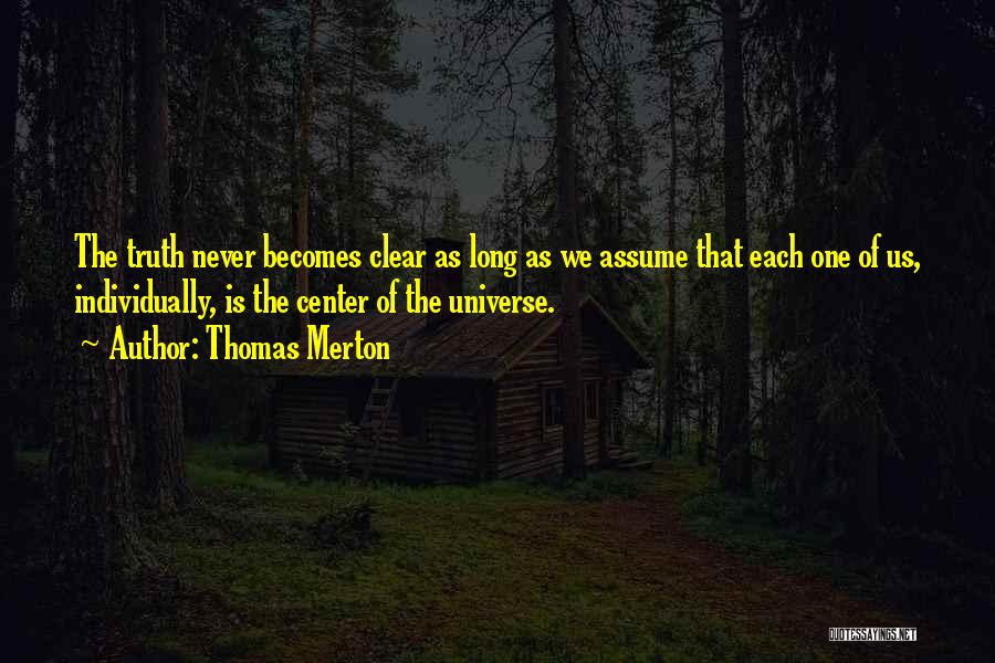 Thomas Merton Quotes: The Truth Never Becomes Clear As Long As We Assume That Each One Of Us, Individually, Is The Center Of