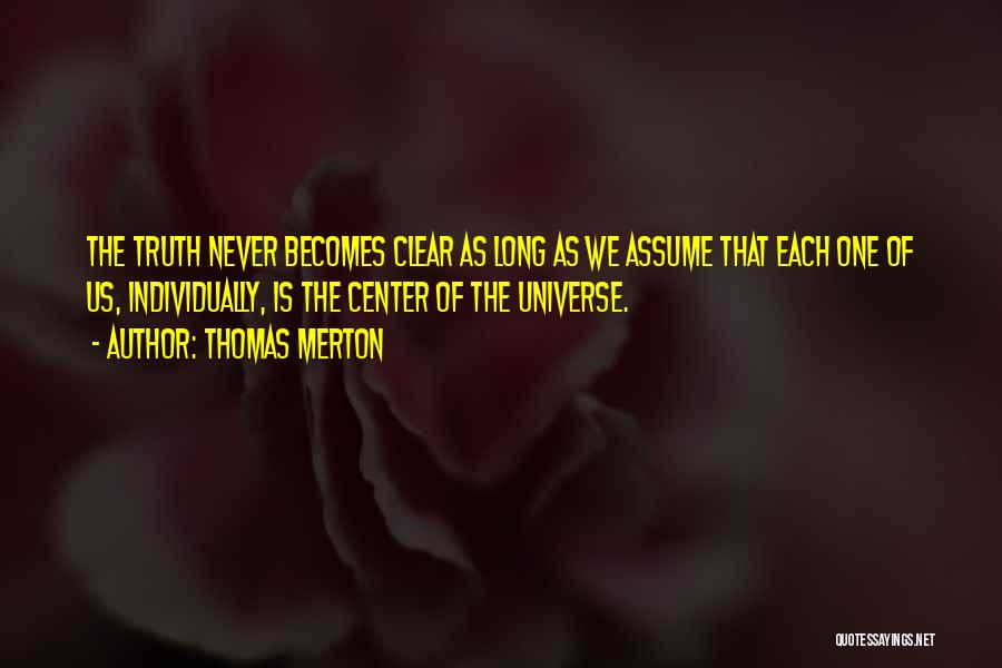 Thomas Merton Quotes: The Truth Never Becomes Clear As Long As We Assume That Each One Of Us, Individually, Is The Center Of