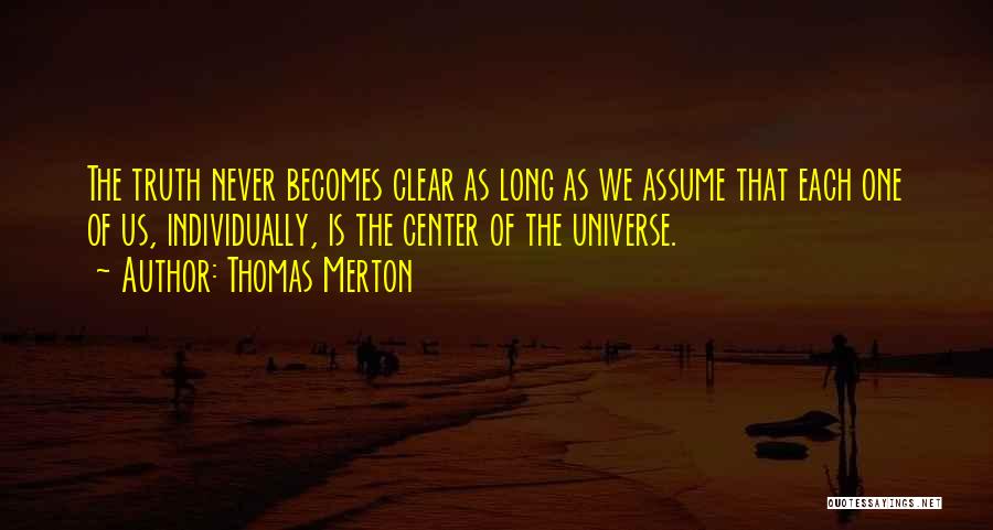 Thomas Merton Quotes: The Truth Never Becomes Clear As Long As We Assume That Each One Of Us, Individually, Is The Center Of