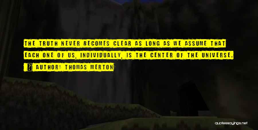 Thomas Merton Quotes: The Truth Never Becomes Clear As Long As We Assume That Each One Of Us, Individually, Is The Center Of