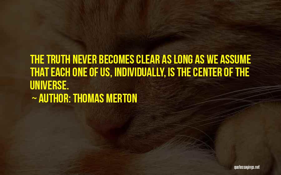 Thomas Merton Quotes: The Truth Never Becomes Clear As Long As We Assume That Each One Of Us, Individually, Is The Center Of