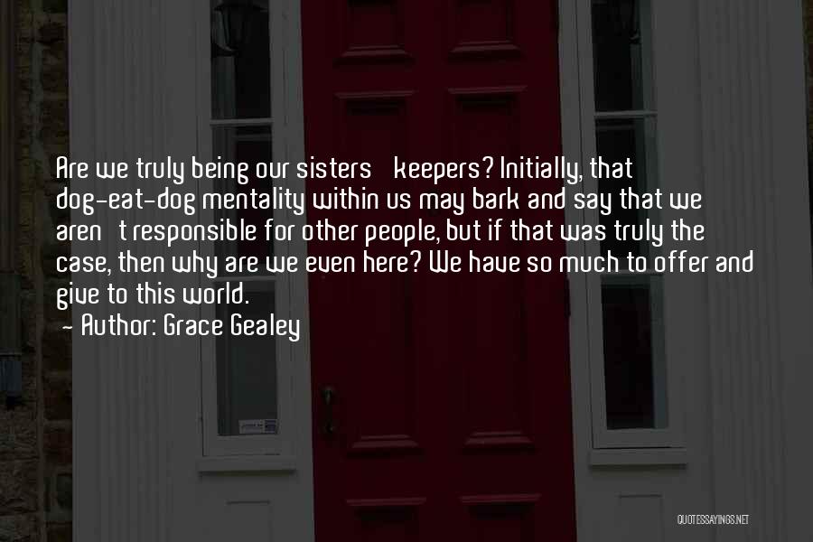 Grace Gealey Quotes: Are We Truly Being Our Sisters' Keepers? Initially, That Dog-eat-dog Mentality Within Us May Bark And Say That We Aren't