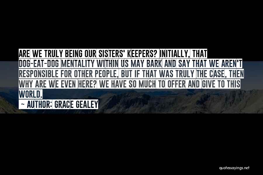 Grace Gealey Quotes: Are We Truly Being Our Sisters' Keepers? Initially, That Dog-eat-dog Mentality Within Us May Bark And Say That We Aren't