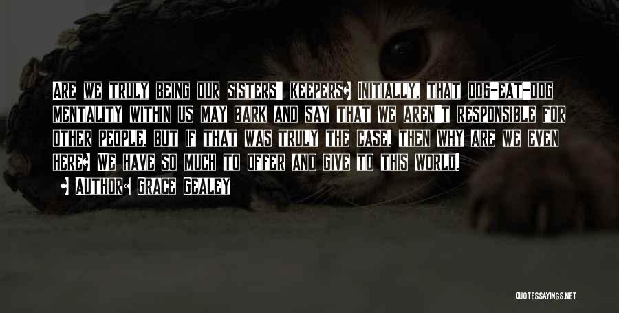 Grace Gealey Quotes: Are We Truly Being Our Sisters' Keepers? Initially, That Dog-eat-dog Mentality Within Us May Bark And Say That We Aren't