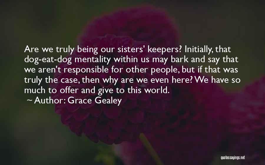 Grace Gealey Quotes: Are We Truly Being Our Sisters' Keepers? Initially, That Dog-eat-dog Mentality Within Us May Bark And Say That We Aren't