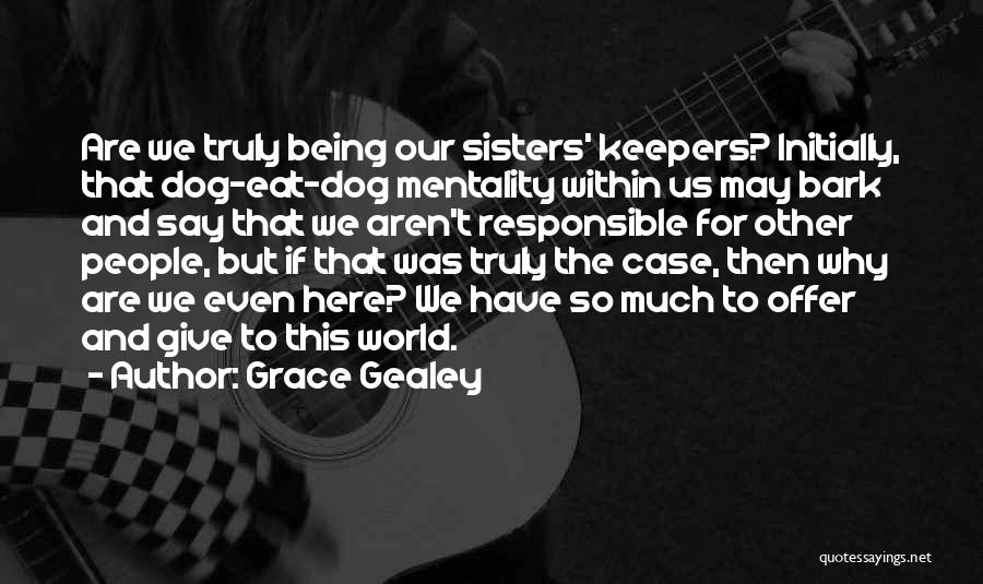 Grace Gealey Quotes: Are We Truly Being Our Sisters' Keepers? Initially, That Dog-eat-dog Mentality Within Us May Bark And Say That We Aren't