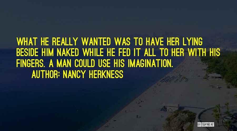 Nancy Herkness Quotes: What He Really Wanted Was To Have Her Lying Beside Him Naked While He Fed It All To Her With