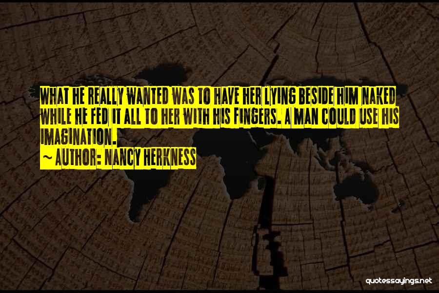 Nancy Herkness Quotes: What He Really Wanted Was To Have Her Lying Beside Him Naked While He Fed It All To Her With