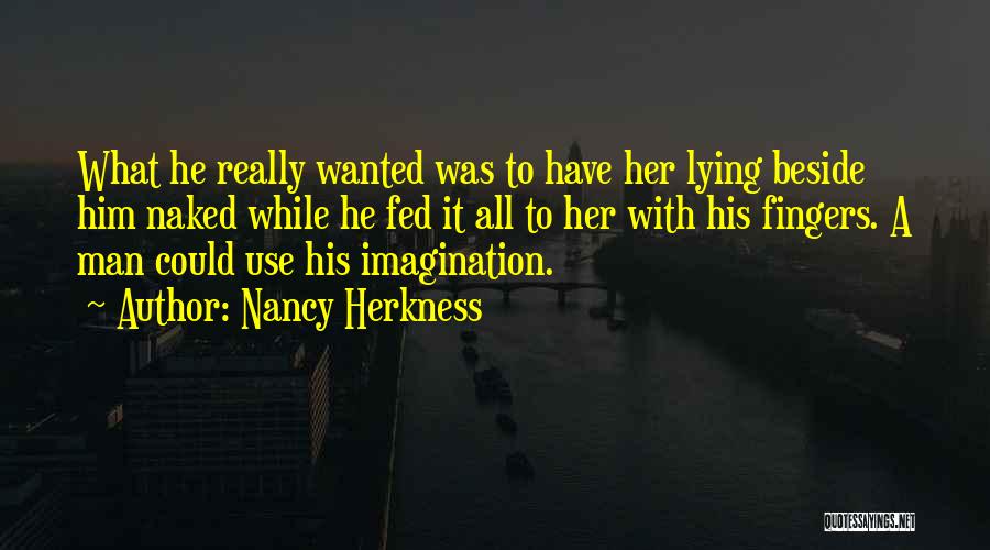 Nancy Herkness Quotes: What He Really Wanted Was To Have Her Lying Beside Him Naked While He Fed It All To Her With