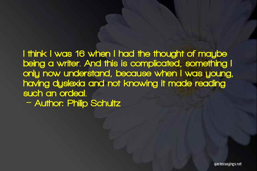 Philip Schultz Quotes: I Think I Was 16 When I Had The Thought Of Maybe Being A Writer. And This Is Complicated, Something